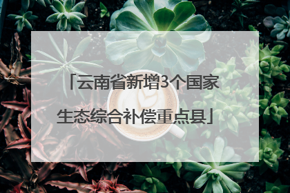 云南省新增3个国家生态综合补偿重点县