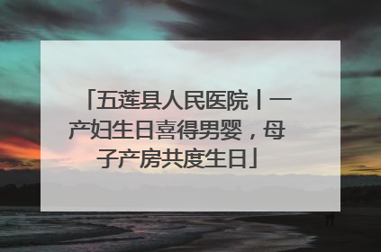 五莲县人民医院丨一产妇生日喜得男婴，母子产房共度生日