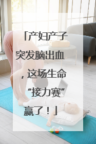 产妇产子突发脑出血，这场生命“接力赛”赢了！