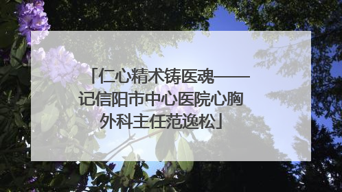 仁心精术铸医魂——记信阳市中心医院心胸外科主任范逸松