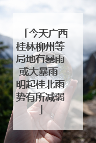 今天广西桂林柳州等局地有暴雨或大暴雨 明起桂北雨势有所减弱