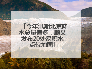 今年汛期北京降水总量偏多，顺义发布20处易积水点位地图
