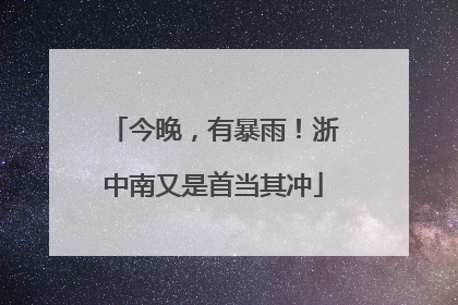 今晚，有暴雨！浙中南又是首当其冲
