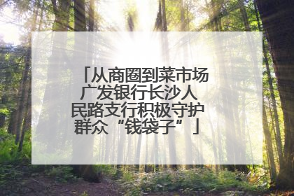 从商圈到菜市场 广发银行长沙人民路支行积极守护群众“钱袋子”