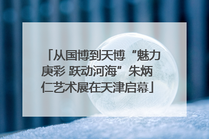 从国博到天博“魅力庚彩 跃动河海”朱炳仁艺术展在天津启幕