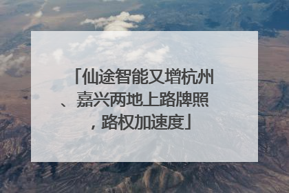 仙途智能又增杭州、嘉兴两地上路牌照，路权加速度