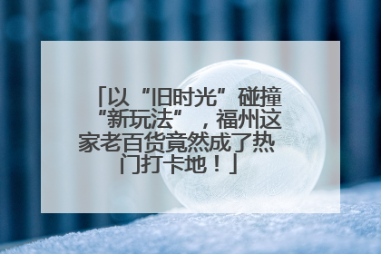 以“旧时光”碰撞“新玩法”，福州这家老百货竟然成了热门打卡地！