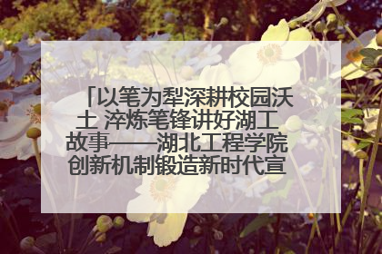 以笔为犁深耕校园沃土 淬炼笔锋讲好湖工故事——湖北工程学院创新机制锻造新时代宣传“轻骑兵”