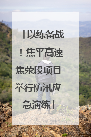 以练备战！焦平高速焦荥段项目举行防汛应急演练