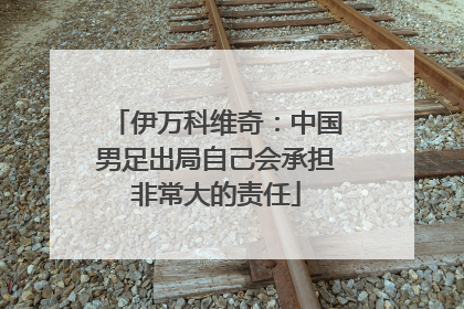 伊万科维奇：中国男足出局自己会承担非常大的责任