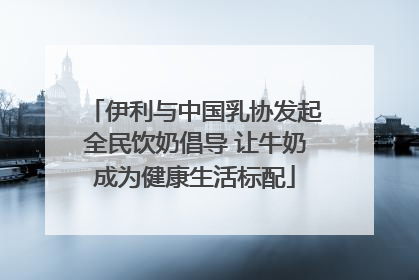 伊利与中国乳协发起全民饮奶倡导 让牛奶成为健康生活标配