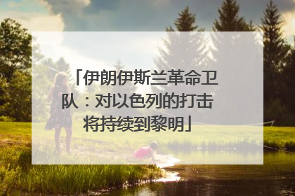 伊朗伊斯兰革命卫队：对以色列的打击将持续到黎明
