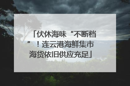 伏休海味“不断档”！连云港海鲜集市海货依旧供应充足