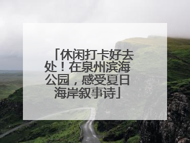 休闲打卡好去处！在泉州滨海公园，感受夏日海岸叙事诗