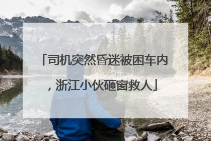 司机突然昏迷被困车内，浙江小伙砸窗救人