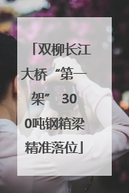 双柳长江大桥“第一架” 300吨钢箱梁精准落位