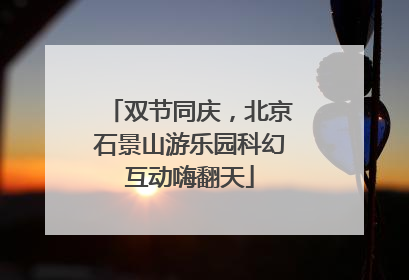 双节同庆，北京石景山游乐园科幻互动嗨翻天