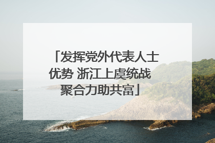 发挥党外代表人士优势 浙江上虞统战聚合力助共富