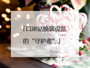 口岸站换装设备的“守护者”