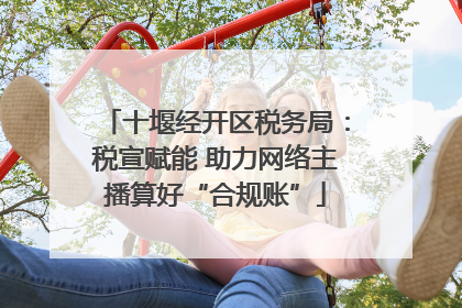 十堰经开区税务局：税宣赋能 助力网络主播算好“合规账”