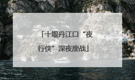 十堰丹江口“夜行侠”深夜鏖战
