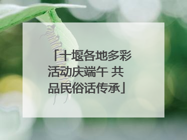 十堰各地多彩活动庆端午 共品民俗话传承