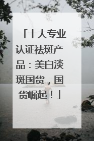十大专业认证祛斑产品：美白淡斑国货，国货崛起！
