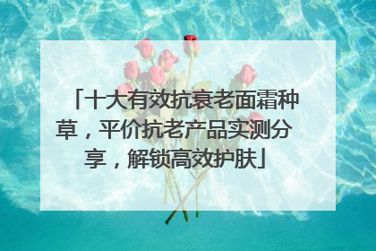 十大有效抗衰老面霜种草，平价抗老产品实测分享，解锁高效护肤
