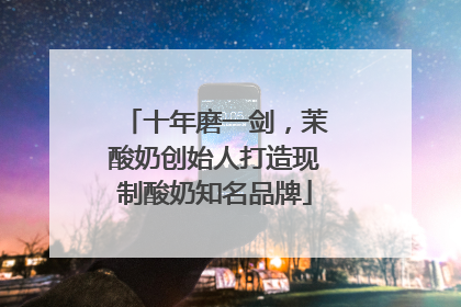 十年磨一剑，茉酸奶创始人打造现制酸奶知名品牌