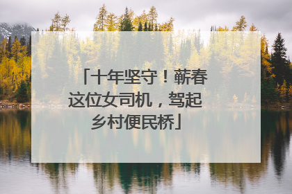十年坚守！蕲春这位女司机，驾起乡村便民桥