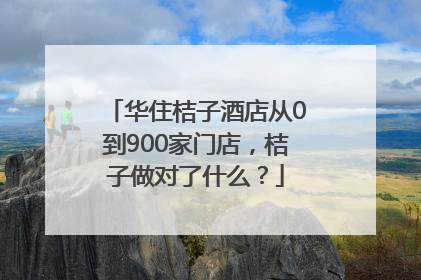 华住桔子酒店从0到900家门店，桔子做对了什么？