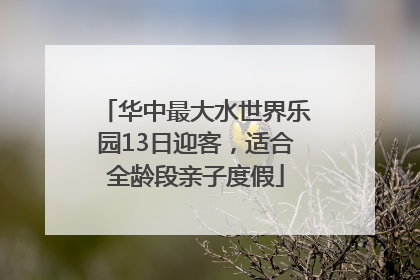 华中最大水世界乐园13日迎客，适合全龄段亲子度假