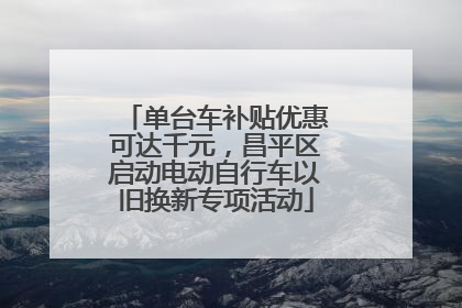 单台车补贴优惠可达千元，昌平区启动电动自行车以旧换新专项活动