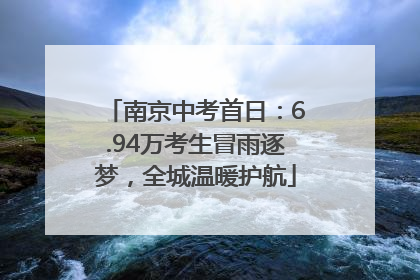 南京中考首日：6.94万考生冒雨逐梦，全城温暖护航
