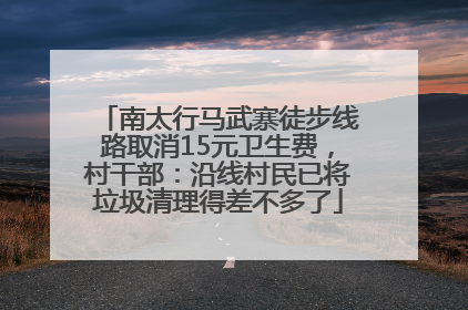 南太行马武寨徒步线路取消15元卫生费，村干部：沿线村民已将垃圾清理得差不多了