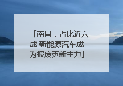南昌：占比近六成 新能源汽车成为报废更新主力