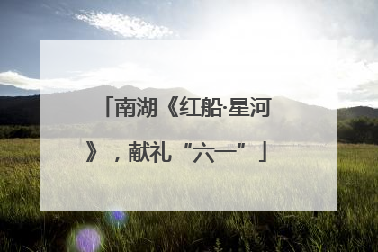 南湖《红船·星河》，献礼“六一”
