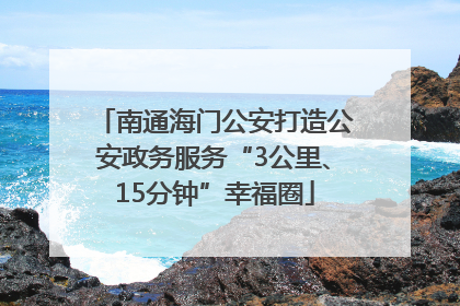 南通海门公安打造公安政务服务“3公里、15分钟”幸福圈