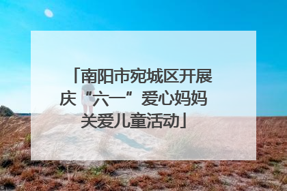 南阳市宛城区开展庆“六一”爱心妈妈关爱儿童活动