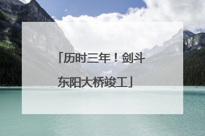 历时三年！剑斗东阳大桥竣工