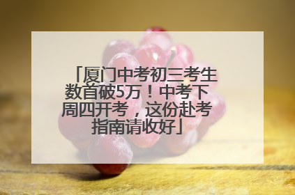 厦门中考初三考生数首破5万！中考下周四开考，这份赴考指南请收好