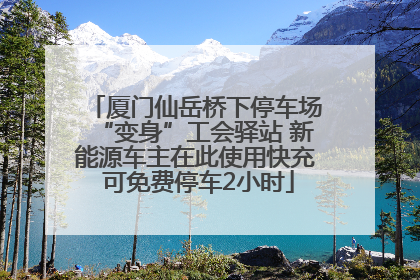 厦门仙岳桥下停车场“变身”工会驿站 新能源车主在此使用快充 可免费停车2小时