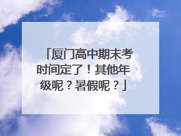 厦门高中期末考时间定了！其他年级呢？暑假呢？