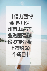 借力西博会 四川达州市重点产业融圈强链投资推介会上签约58个项目