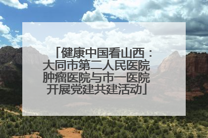 健康中国看山西：大同市第二人民医院肿瘤医院与市一医院开展党建共建活动