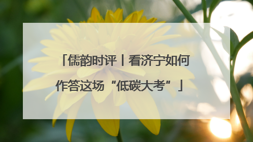 儒韵时评丨看济宁如何作答这场“低碳大考”