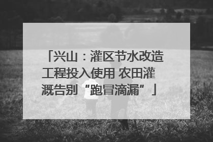 兴山：灌区节水改造工程投入使用 农田灌溉告别“跑冒滴漏”