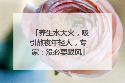 养生水大火，吸引熬夜年轻人，专家：没必要跟风