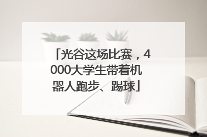 光谷这场比赛，4000大学生带着机器人跑步、踢球