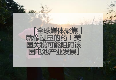 全球媒体聚焦丨就像过量的药！美国关税可能阻碍该国电池产业发展